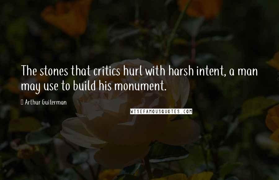 Arthur Guiterman Quotes: The stones that critics hurl with harsh intent, a man may use to build his monument.