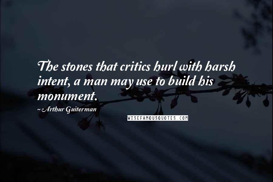 Arthur Guiterman Quotes: The stones that critics hurl with harsh intent, a man may use to build his monument.