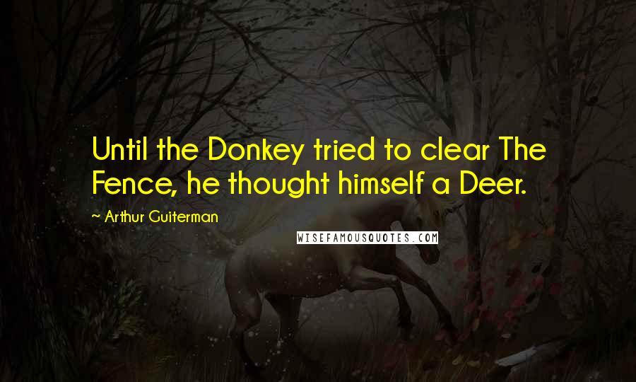 Arthur Guiterman Quotes: Until the Donkey tried to clear The Fence, he thought himself a Deer.