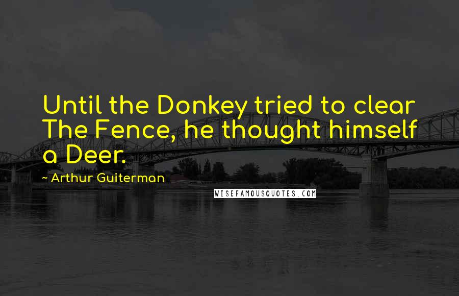 Arthur Guiterman Quotes: Until the Donkey tried to clear The Fence, he thought himself a Deer.