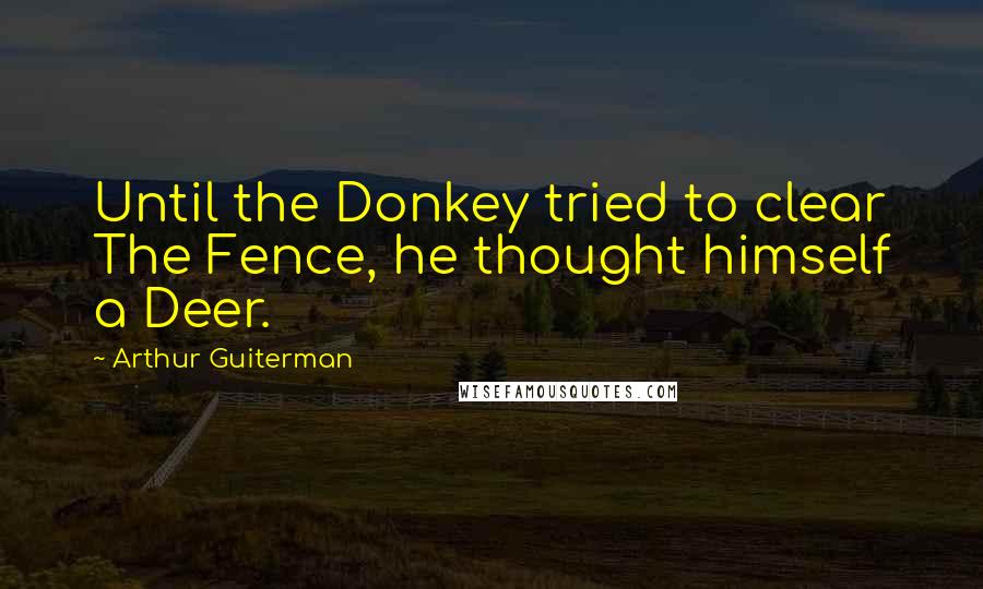 Arthur Guiterman Quotes: Until the Donkey tried to clear The Fence, he thought himself a Deer.