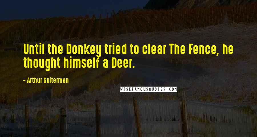 Arthur Guiterman Quotes: Until the Donkey tried to clear The Fence, he thought himself a Deer.