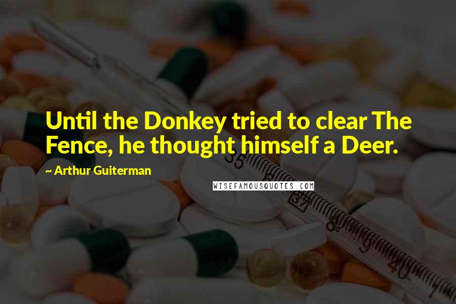Arthur Guiterman Quotes: Until the Donkey tried to clear The Fence, he thought himself a Deer.