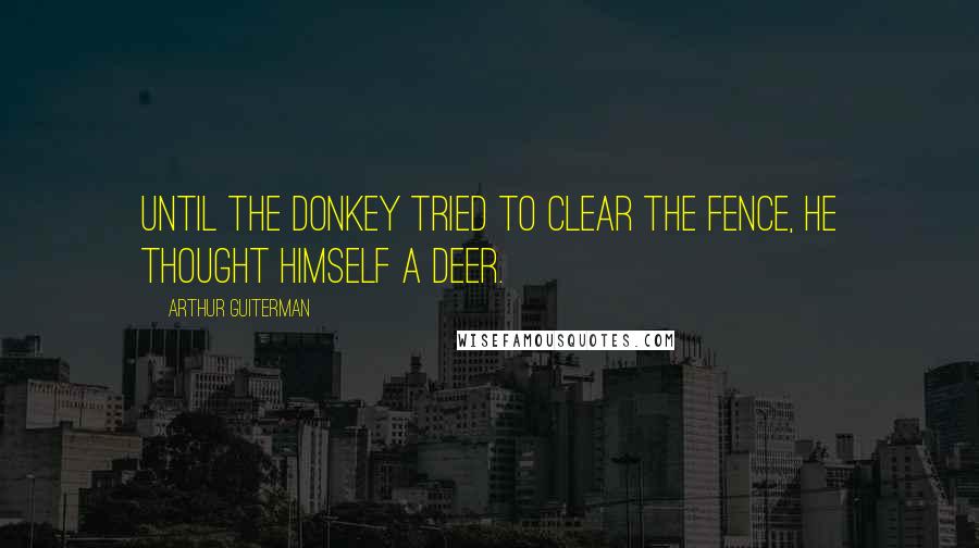 Arthur Guiterman Quotes: Until the Donkey tried to clear The Fence, he thought himself a Deer.
