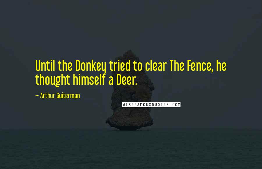Arthur Guiterman Quotes: Until the Donkey tried to clear The Fence, he thought himself a Deer.