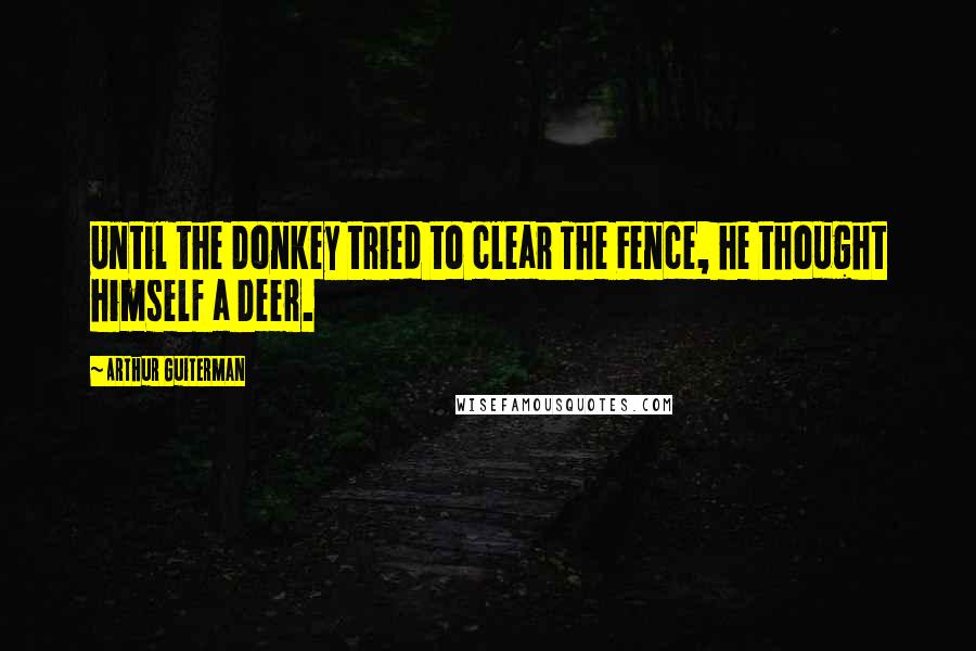 Arthur Guiterman Quotes: Until the Donkey tried to clear The Fence, he thought himself a Deer.