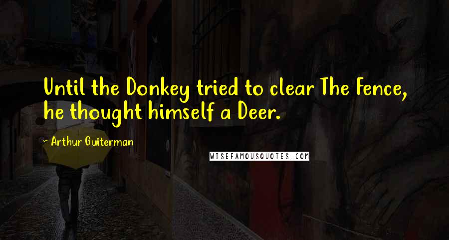 Arthur Guiterman Quotes: Until the Donkey tried to clear The Fence, he thought himself a Deer.