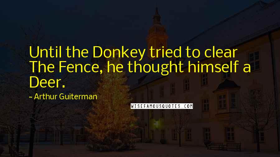 Arthur Guiterman Quotes: Until the Donkey tried to clear The Fence, he thought himself a Deer.