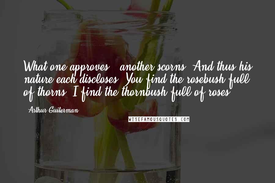 Arthur Guiterman Quotes: What one approves , another scorns, And thus his nature each discloses: You find the rosebush full of thorns, I find the thornbush full of roses.