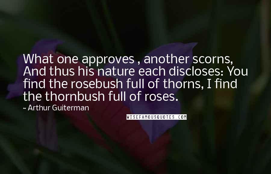 Arthur Guiterman Quotes: What one approves , another scorns, And thus his nature each discloses: You find the rosebush full of thorns, I find the thornbush full of roses.