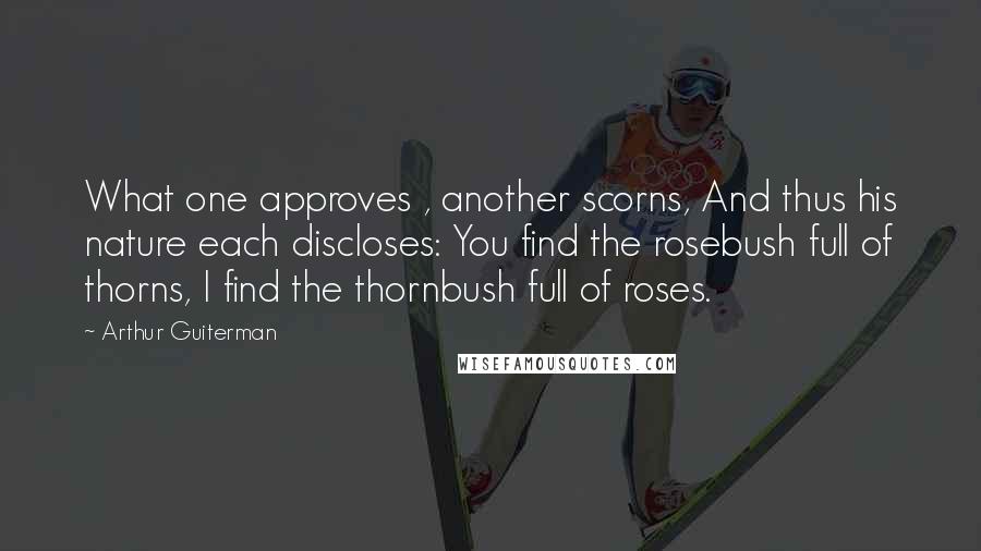 Arthur Guiterman Quotes: What one approves , another scorns, And thus his nature each discloses: You find the rosebush full of thorns, I find the thornbush full of roses.