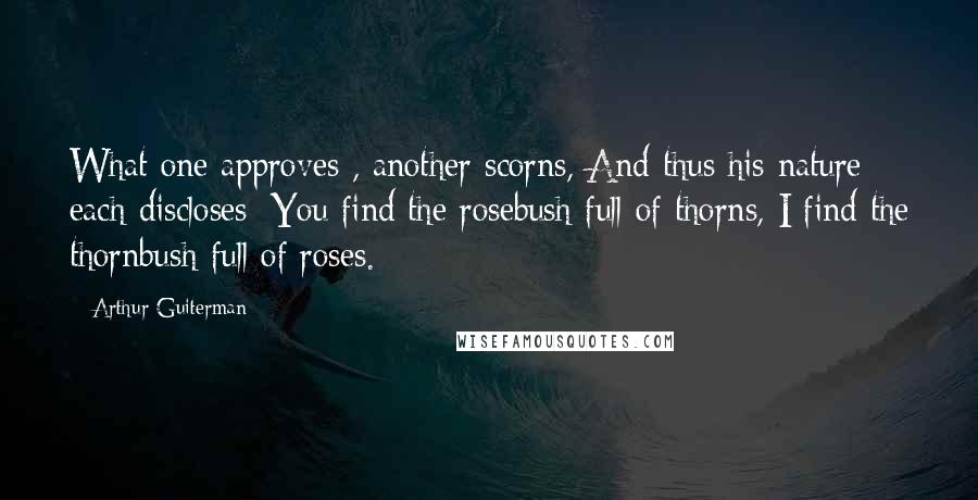 Arthur Guiterman Quotes: What one approves , another scorns, And thus his nature each discloses: You find the rosebush full of thorns, I find the thornbush full of roses.