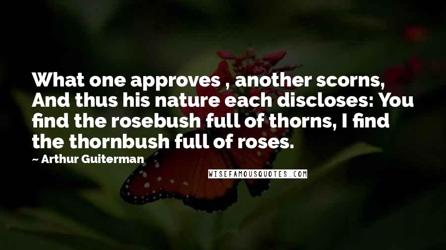 Arthur Guiterman Quotes: What one approves , another scorns, And thus his nature each discloses: You find the rosebush full of thorns, I find the thornbush full of roses.