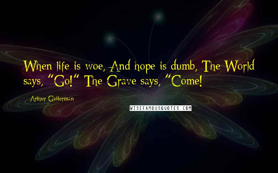 Arthur Guiterman Quotes: When life is woe, And hope is dumb, The World says, "Go!" The Grave says, "Come!