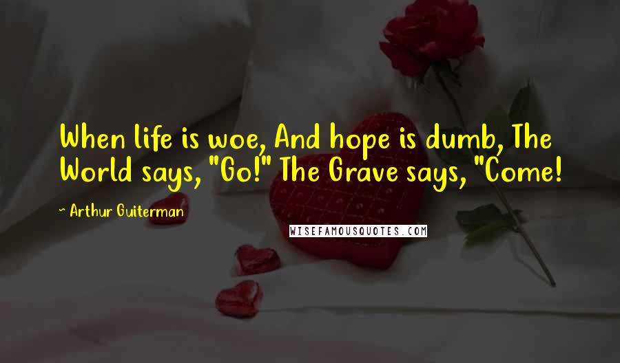 Arthur Guiterman Quotes: When life is woe, And hope is dumb, The World says, "Go!" The Grave says, "Come!