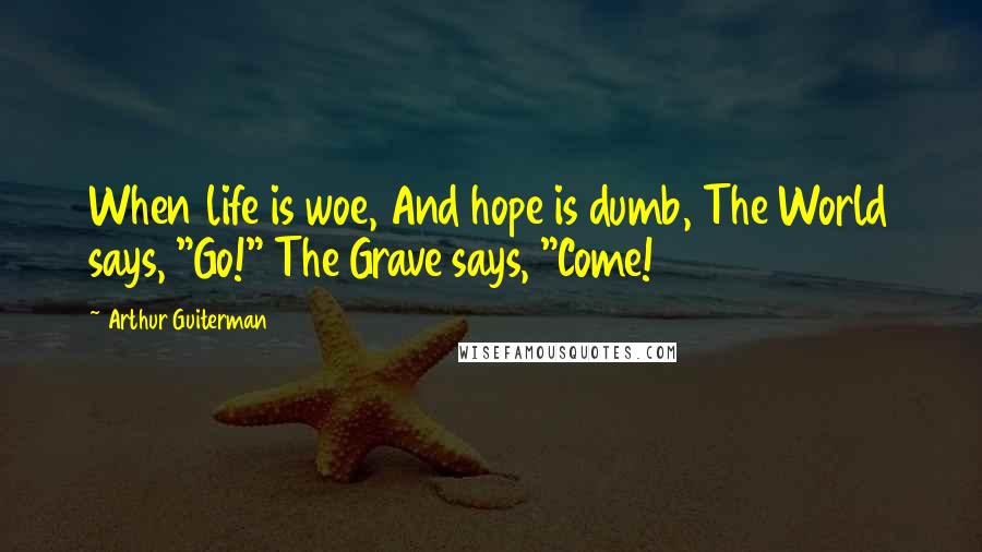 Arthur Guiterman Quotes: When life is woe, And hope is dumb, The World says, "Go!" The Grave says, "Come!