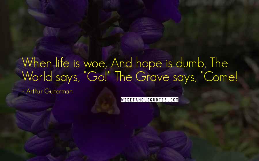 Arthur Guiterman Quotes: When life is woe, And hope is dumb, The World says, "Go!" The Grave says, "Come!