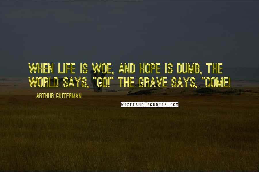 Arthur Guiterman Quotes: When life is woe, And hope is dumb, The World says, "Go!" The Grave says, "Come!