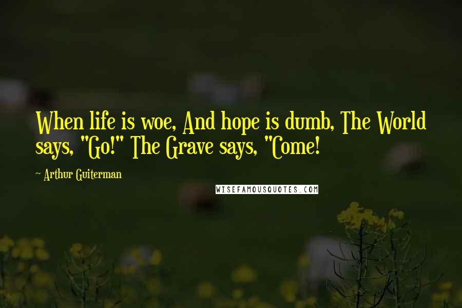 Arthur Guiterman Quotes: When life is woe, And hope is dumb, The World says, "Go!" The Grave says, "Come!