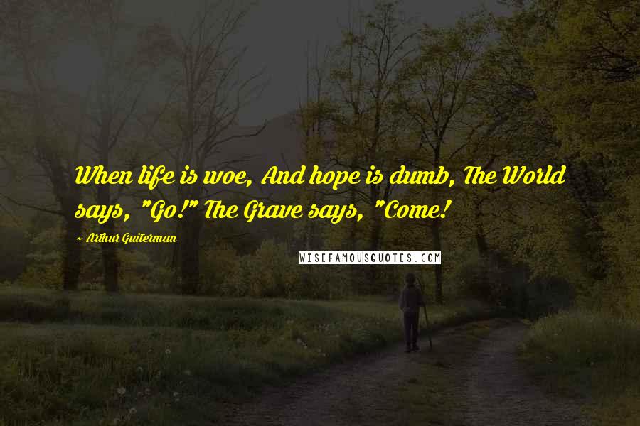 Arthur Guiterman Quotes: When life is woe, And hope is dumb, The World says, "Go!" The Grave says, "Come!