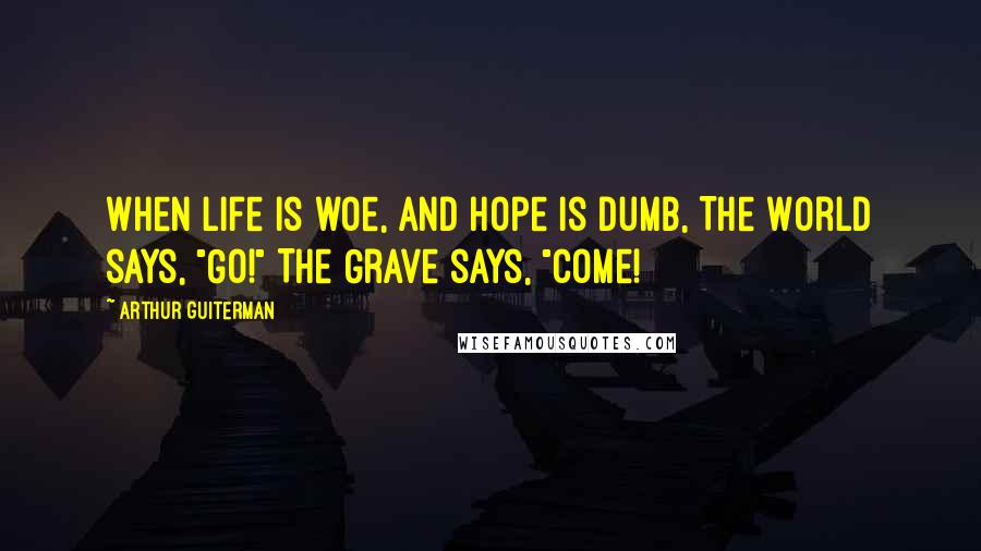 Arthur Guiterman Quotes: When life is woe, And hope is dumb, The World says, "Go!" The Grave says, "Come!