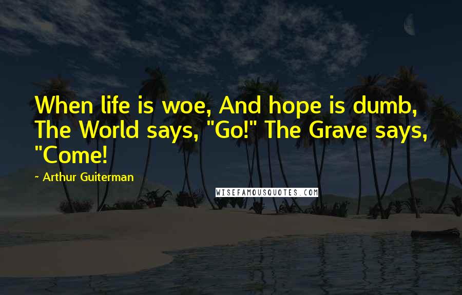 Arthur Guiterman Quotes: When life is woe, And hope is dumb, The World says, "Go!" The Grave says, "Come!