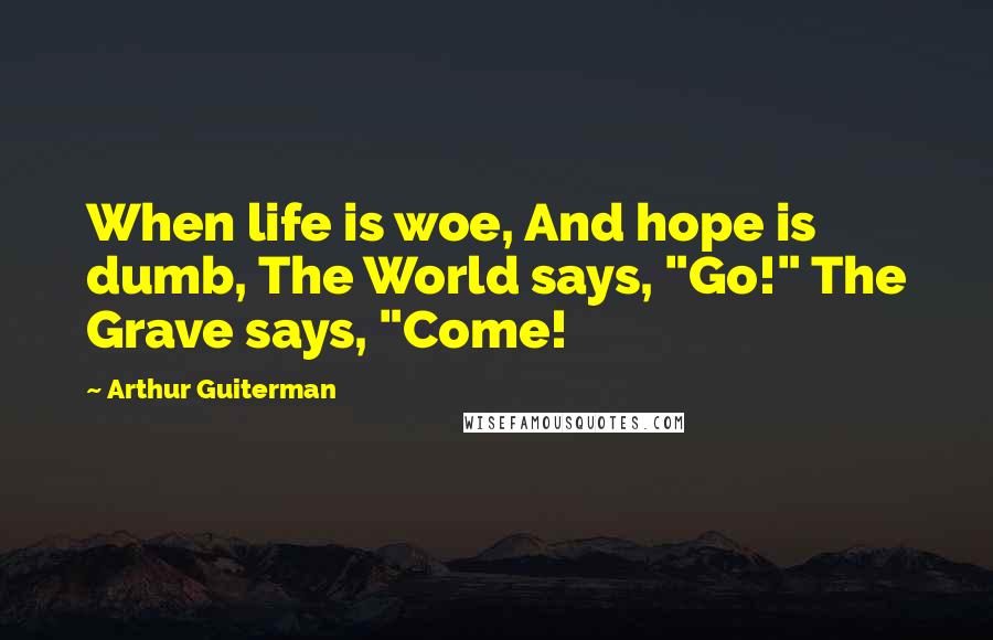 Arthur Guiterman Quotes: When life is woe, And hope is dumb, The World says, "Go!" The Grave says, "Come!