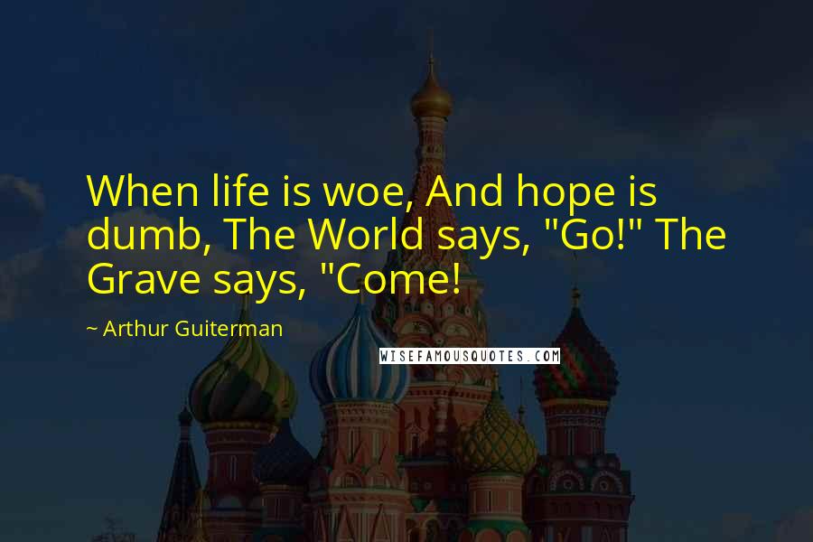 Arthur Guiterman Quotes: When life is woe, And hope is dumb, The World says, "Go!" The Grave says, "Come!