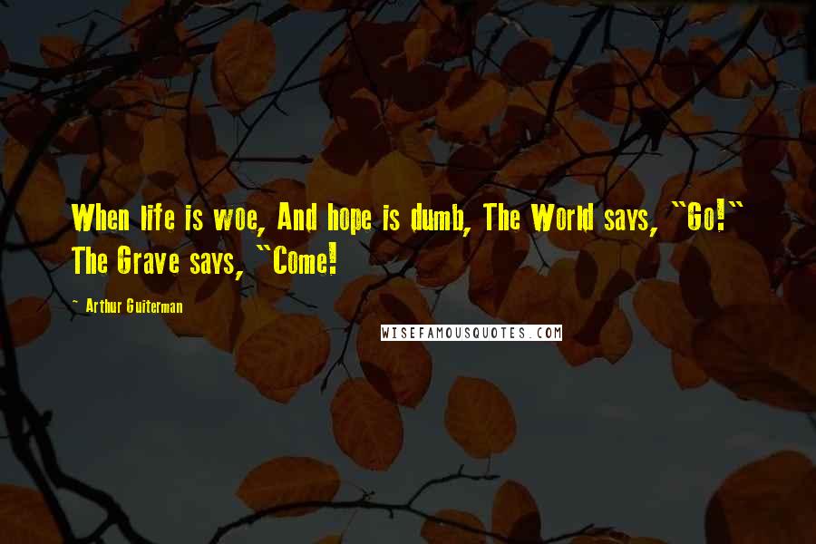 Arthur Guiterman Quotes: When life is woe, And hope is dumb, The World says, "Go!" The Grave says, "Come!