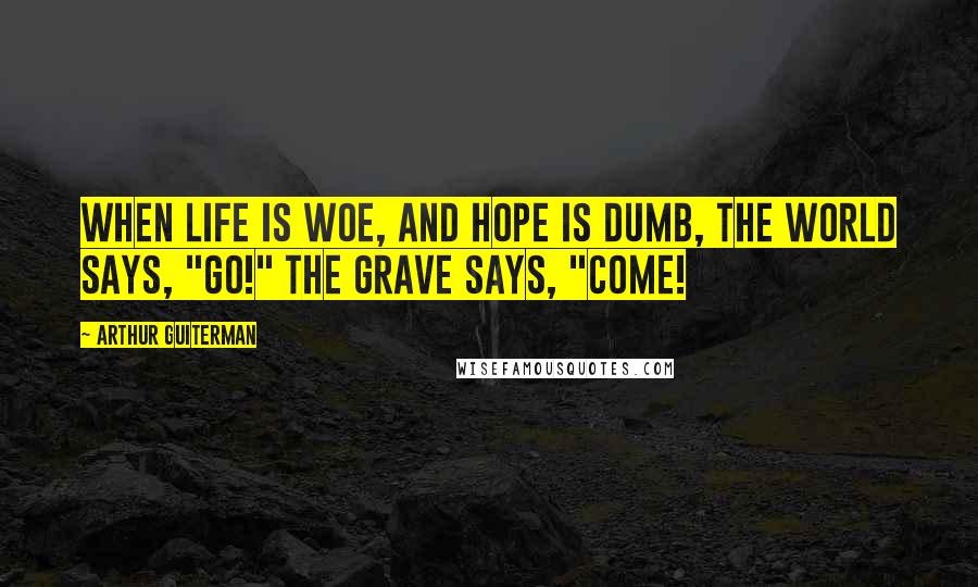 Arthur Guiterman Quotes: When life is woe, And hope is dumb, The World says, "Go!" The Grave says, "Come!