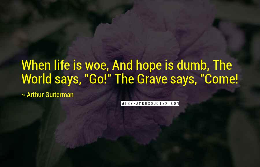 Arthur Guiterman Quotes: When life is woe, And hope is dumb, The World says, "Go!" The Grave says, "Come!