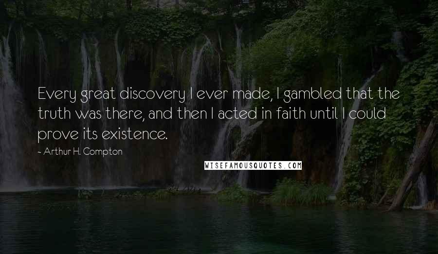 Arthur H. Compton Quotes: Every great discovery I ever made, I gambled that the truth was there, and then I acted in faith until I could prove its existence.