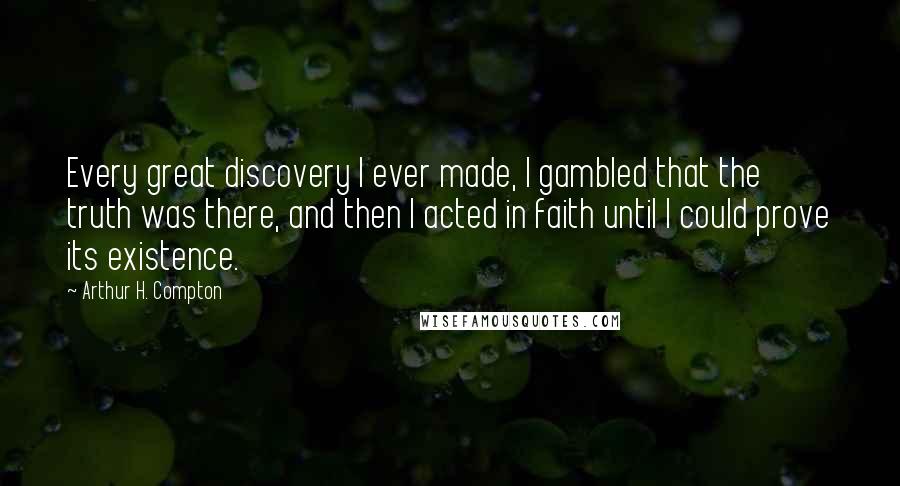 Arthur H. Compton Quotes: Every great discovery I ever made, I gambled that the truth was there, and then I acted in faith until I could prove its existence.