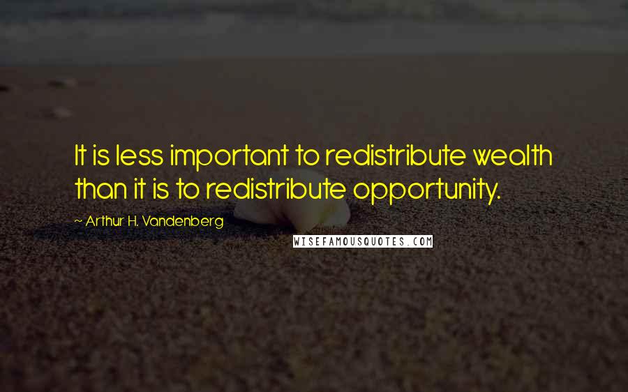 Arthur H. Vandenberg Quotes: It is less important to redistribute wealth than it is to redistribute opportunity.