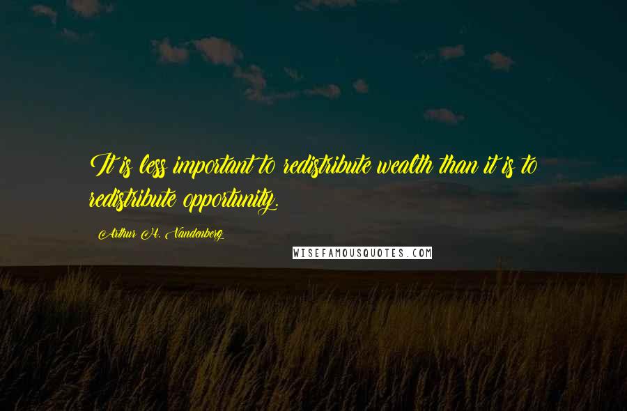 Arthur H. Vandenberg Quotes: It is less important to redistribute wealth than it is to redistribute opportunity.