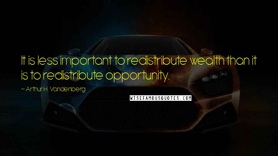 Arthur H. Vandenberg Quotes: It is less important to redistribute wealth than it is to redistribute opportunity.