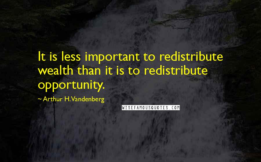 Arthur H. Vandenberg Quotes: It is less important to redistribute wealth than it is to redistribute opportunity.