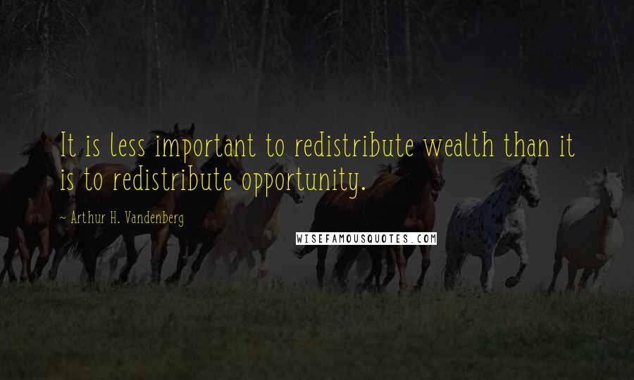 Arthur H. Vandenberg Quotes: It is less important to redistribute wealth than it is to redistribute opportunity.