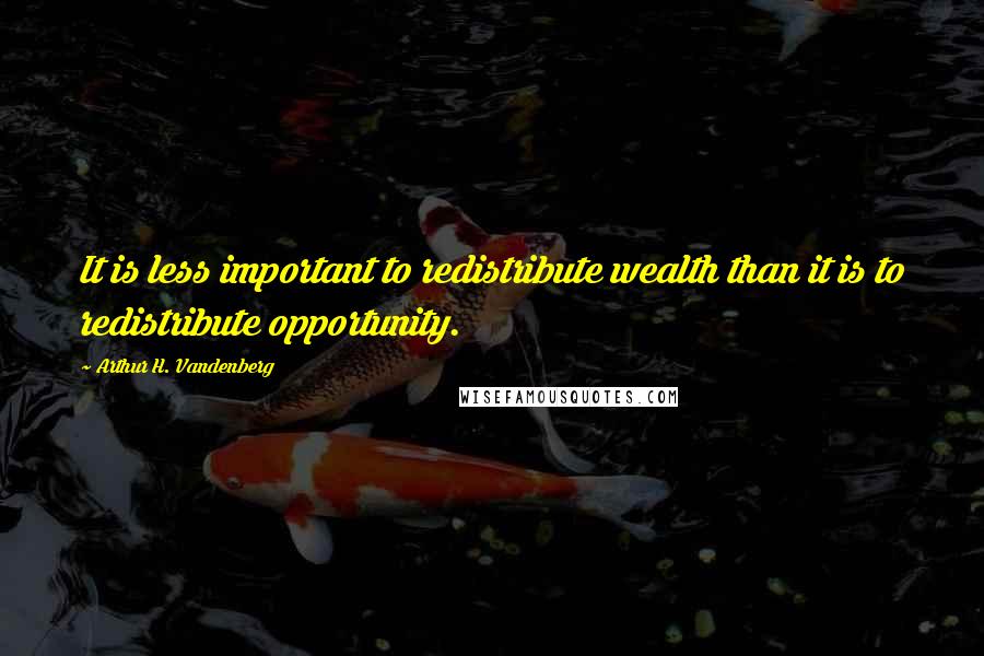 Arthur H. Vandenberg Quotes: It is less important to redistribute wealth than it is to redistribute opportunity.