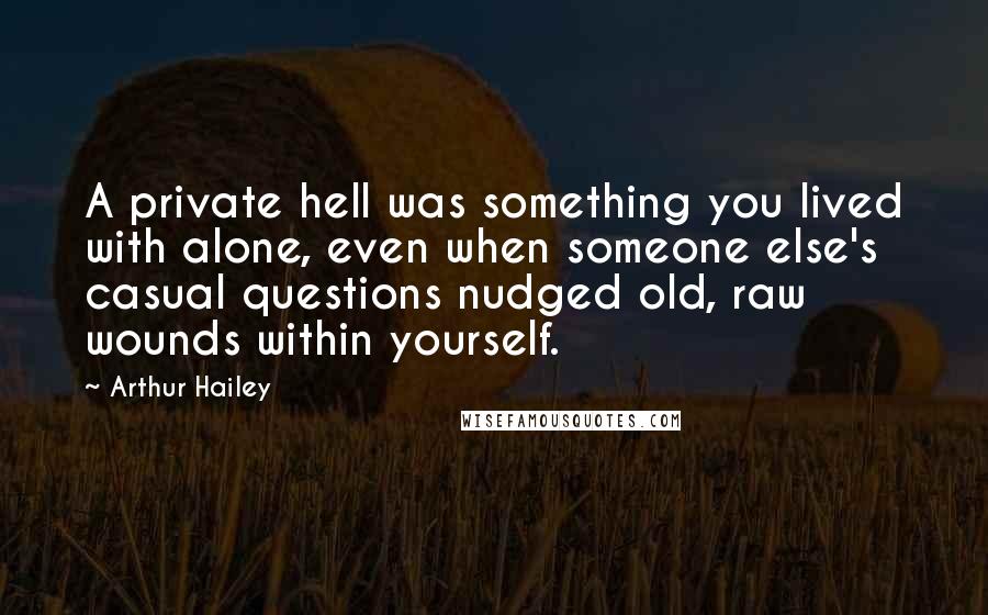 Arthur Hailey Quotes: A private hell was something you lived with alone, even when someone else's casual questions nudged old, raw wounds within yourself.