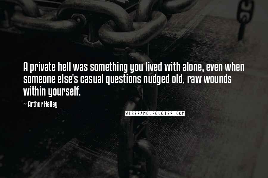 Arthur Hailey Quotes: A private hell was something you lived with alone, even when someone else's casual questions nudged old, raw wounds within yourself.