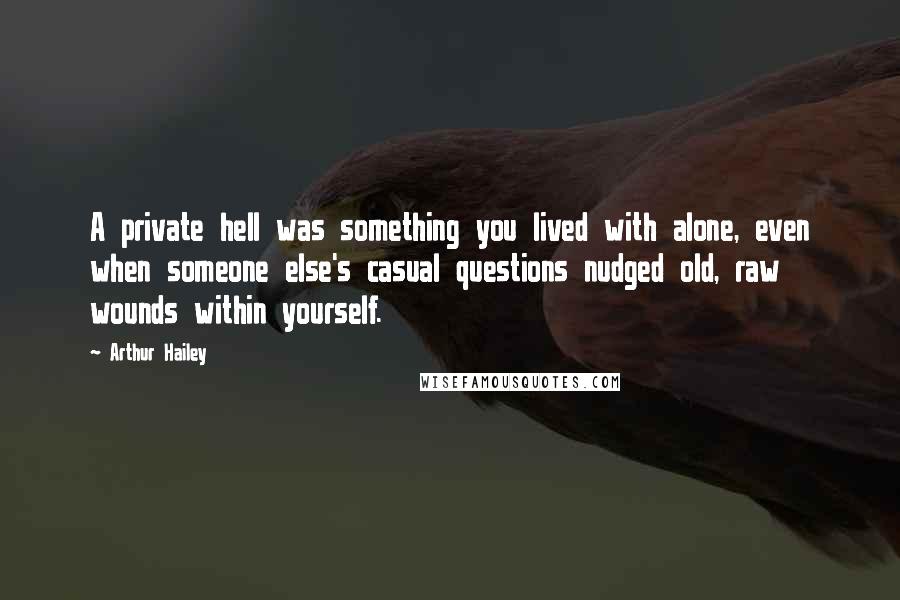 Arthur Hailey Quotes: A private hell was something you lived with alone, even when someone else's casual questions nudged old, raw wounds within yourself.