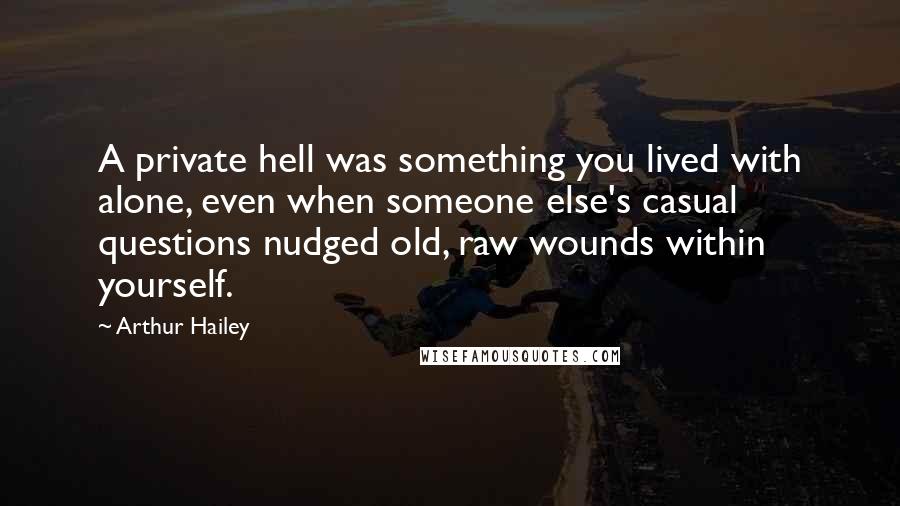 Arthur Hailey Quotes: A private hell was something you lived with alone, even when someone else's casual questions nudged old, raw wounds within yourself.