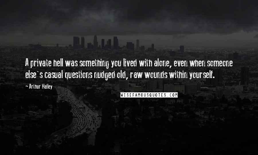 Arthur Hailey Quotes: A private hell was something you lived with alone, even when someone else's casual questions nudged old, raw wounds within yourself.