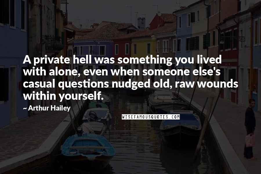 Arthur Hailey Quotes: A private hell was something you lived with alone, even when someone else's casual questions nudged old, raw wounds within yourself.