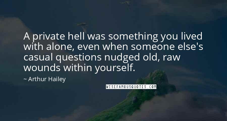 Arthur Hailey Quotes: A private hell was something you lived with alone, even when someone else's casual questions nudged old, raw wounds within yourself.