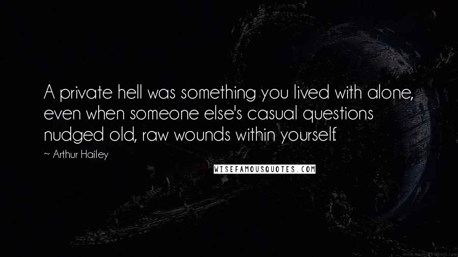 Arthur Hailey Quotes: A private hell was something you lived with alone, even when someone else's casual questions nudged old, raw wounds within yourself.