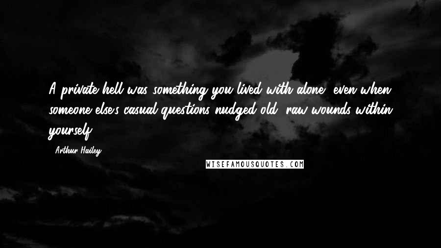 Arthur Hailey Quotes: A private hell was something you lived with alone, even when someone else's casual questions nudged old, raw wounds within yourself.