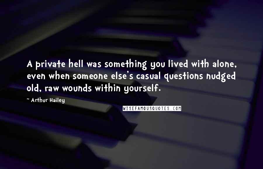 Arthur Hailey Quotes: A private hell was something you lived with alone, even when someone else's casual questions nudged old, raw wounds within yourself.