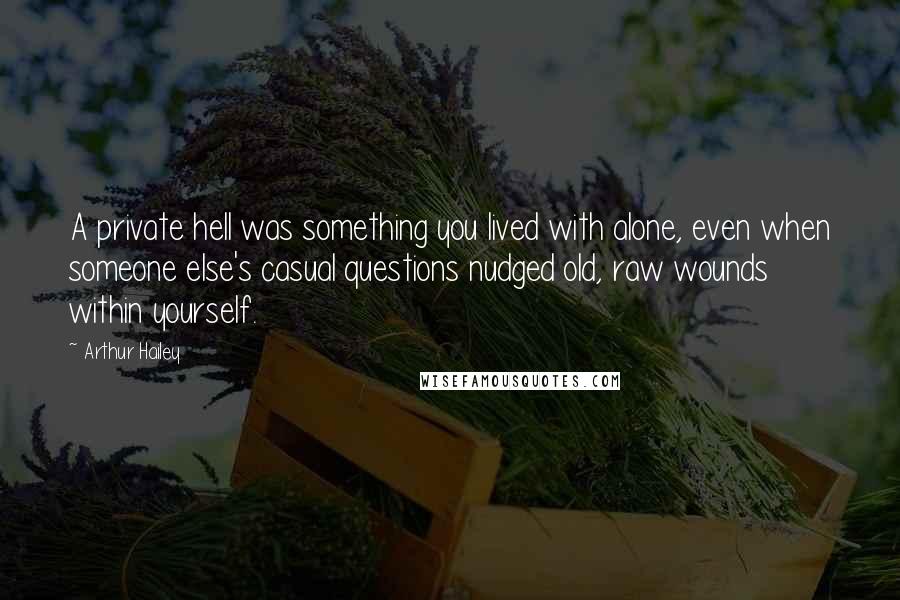 Arthur Hailey Quotes: A private hell was something you lived with alone, even when someone else's casual questions nudged old, raw wounds within yourself.